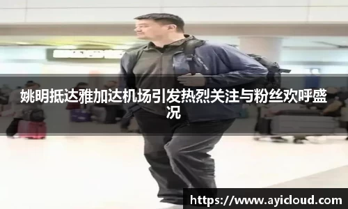 姚明抵达雅加达机场引发热烈关注与粉丝欢呼盛况