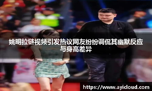 姚明拉链视频引发热议网友纷纷调侃其幽默反应与身高差异
