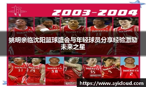 姚明亲临沈阳篮球盛会与年轻球员分享经验激励未来之星