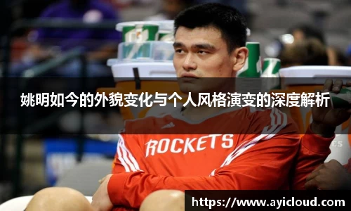 姚明如今的外貌变化与个人风格演变的深度解析