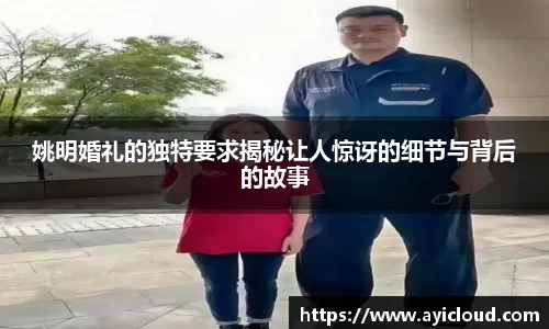 姚明婚礼的独特要求揭秘让人惊讶的细节与背后的故事