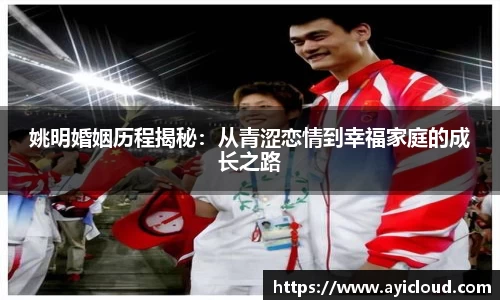 姚明婚姻历程揭秘：从青涩恋情到幸福家庭的成长之路