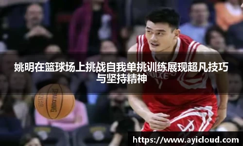 姚明在篮球场上挑战自我单挑训练展现超凡技巧与坚持精神