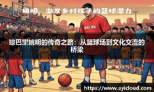 琼巴里姚明的传奇之路：从篮球场到文化交流的桥梁