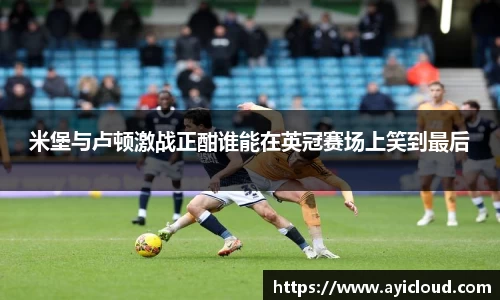 米堡与卢顿激战正酣谁能在英冠赛场上笑到最后