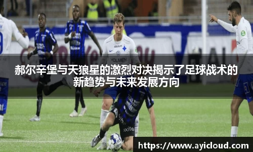 郝尔辛堡与天狼星的激烈对决揭示了足球战术的新趋势与未来发展方向