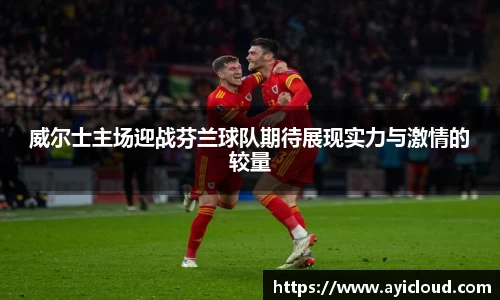 威尔士主场迎战芬兰球队期待展现实力与激情的较量