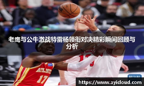 老鹰与公牛激战特雷杨领衔对决精彩瞬间回顾与分析